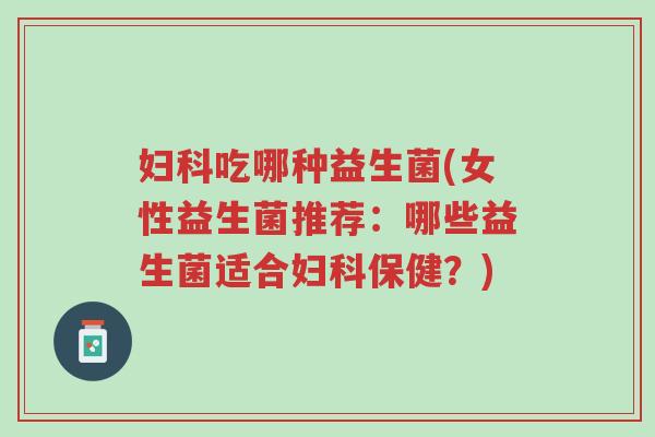 妇科吃哪种益生菌(女性益生菌推荐:哪些益生菌适合妇科保健?)-第1张图片-超越 妇科吃哪种益生菌(女性益生菌推荐:哪些益生菌适合妇科保健?)-第1张图片-超越