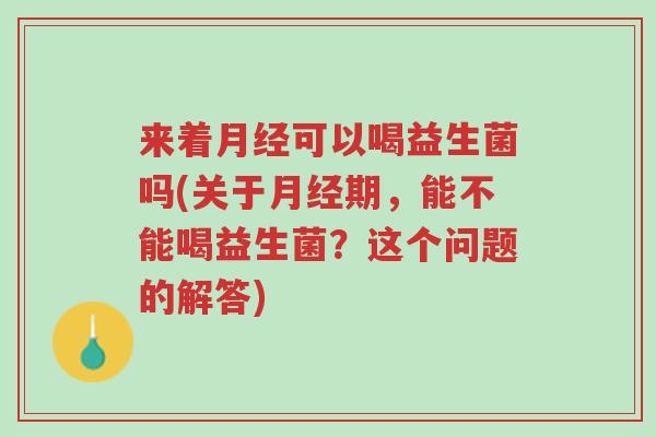 来着月经可以喝益生菌吗(关于月经期,能不能喝益生菌?这个问题的解答)-第1张图片-超越 来着月经可以喝益生菌吗(关于月经期,能不能喝益生菌?这个问题的解答)-第1张图片-超越