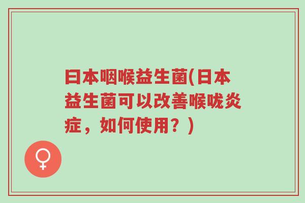 曰本咽喉益生菌(日本益生菌可以改善喉咙炎症,如何使用?)-第1张图片-超越 曰本咽喉益生菌(日本益生菌可以改善喉咙炎症,如何使用?)-第1张图片-超越