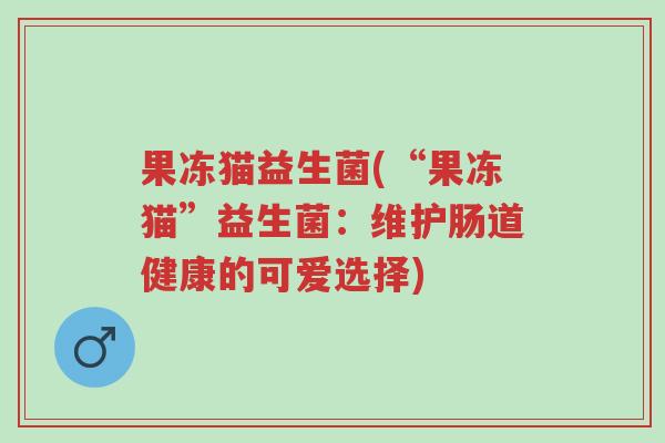果冻猫益生菌(“果冻猫”益生菌:维护肠道健康的可爱选择)-第1张图片-超越 果冻猫益生菌(“果冻猫”益生菌:维护肠道健康的可爱选择)-第1张图片-超越