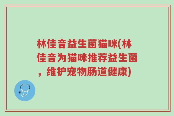 林佳音益生菌猫咪(林佳音为猫咪推荐益生菌,维护宠物肠道健康)-第1张图片-超越 林佳音益生菌猫咪(林佳音为猫咪推荐益生菌,维护宠物肠道健康)-第1张图片-超越