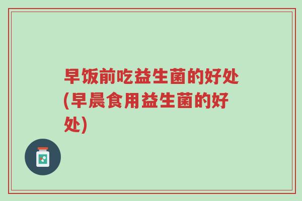 早饭前吃益生菌的好处(早晨食用益生菌的好处)-第1张图片-超越