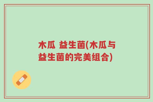 木瓜 益生菌(木瓜与益生菌的完美组合)-第1张图片-超越