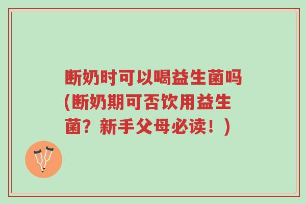 断奶时可以喝益生菌吗(断奶期可否饮用益生菌?新手父母必读!)-第1张图片-超越 断奶时可以喝益生菌吗(断奶期可否饮用益生菌?新手父母必读!)-第1张图片-超越