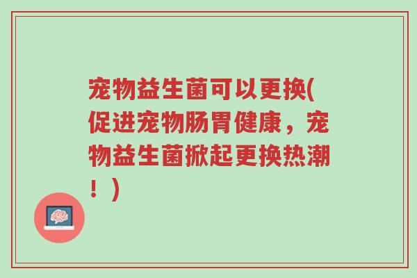 宠物益生菌可以更换(促进宠物肠胃健康，宠物益生菌掀起更换热潮！)-第1张图片-超越