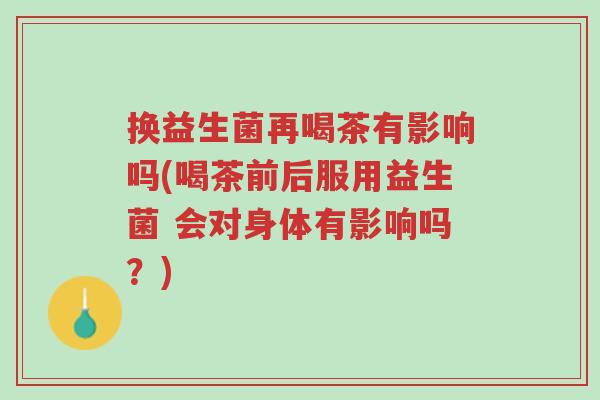 换益生菌再喝茶有影响吗(喝茶前后服用益生菌 会对身体有影响吗？)-第1张图片-超越
