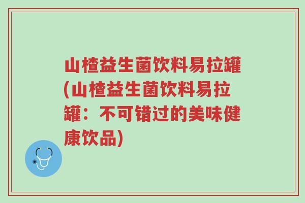 山楂益生菌饮料易拉罐(山楂益生菌饮料易拉罐:不可错过的美味健康饮品)-第1张图片-超越 山楂益生菌饮料易拉罐(山楂益生菌饮料易拉罐:不可错过的美味健康饮品)-第1张图片-超越