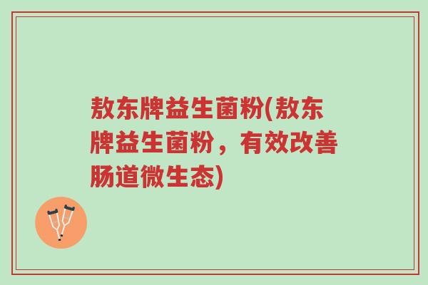 敖东牌益生菌粉(敖东牌益生菌粉,有效改善肠道微生态)-第1张图片-超越 敖东牌益生菌粉(敖东牌益生菌粉,有效改善肠道微生态)-第1张图片-超越