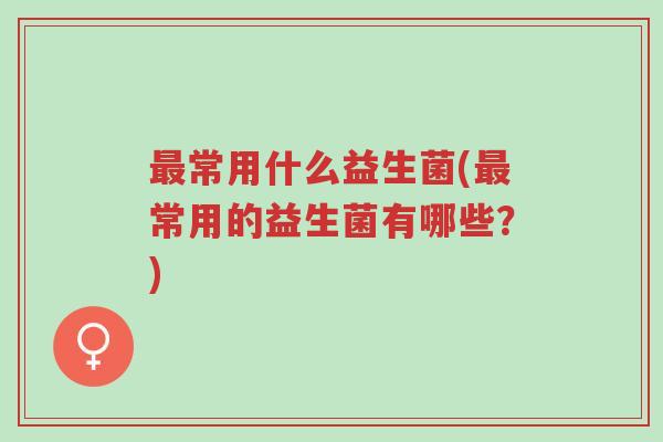 最常用什么益生菌(最常用的益生菌有哪些?)-第1张图片-超越 最常用什么益生菌(最常用的益生菌有哪些?)-第1张图片-超越