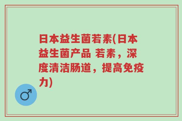 日本益生菌若素(日本益生菌产品 若素,深度清洁肠道,提高免疫力)-第1张图片-超越 日本益生菌若素(日本益生菌产品 若素,深度清洁肠道,提高免疫力)-第1张图片-超越