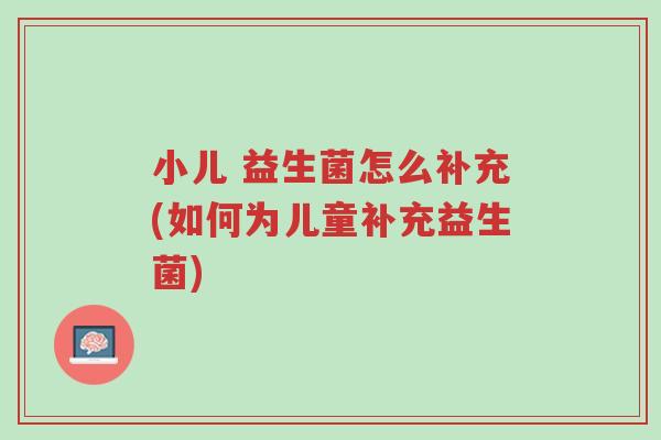 小儿 益生菌怎么补充(如何为儿童补充益生菌)-第1张图片-超越 小儿 益生菌怎么补充(如何为儿童补充益生菌)-第1张图片-超越