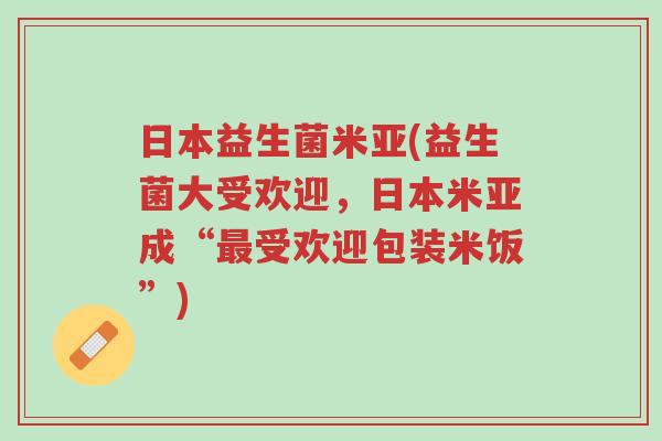 日本益生菌米亚(益生菌大受欢迎,日本米亚成“最受欢迎包装米饭”)-第1张图片-超越 日本益生菌米亚(益生菌大受欢迎,日本米亚成“最受欢迎包装米饭”)-第1张图片-超越