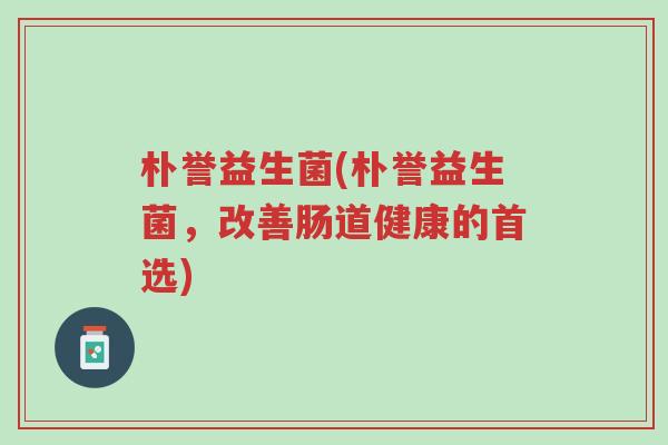 朴誉益生菌(朴誉益生菌,改善肠道健康的首选)-第1张图片-超越 朴誉益生菌(朴誉益生菌,改善肠道健康的首选)-第1张图片-超越