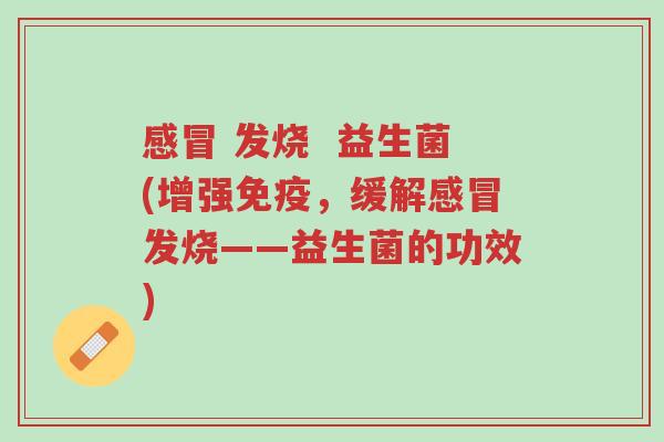 感冒 发烧 益生菌(增强免疫,缓解感冒发烧——益生菌的功效)-第1张图片-超越 感冒 发烧 益生菌(增强免疫,缓解感冒发烧——益生菌的功效)-第1张图片-超越