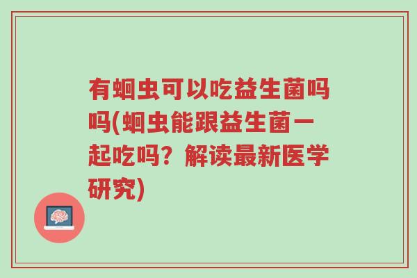 有蛔虫可以吃益生菌吗吗(蛔虫能跟益生菌一起吃吗？解读最新医学研究)-第1张图片-超越