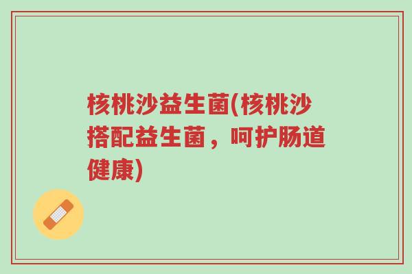 核桃沙益生菌(核桃沙搭配益生菌,呵护肠道健康)-第1张图片-超越 核桃沙益生菌(核桃沙搭配益生菌,呵护肠道健康)-第1张图片-超越