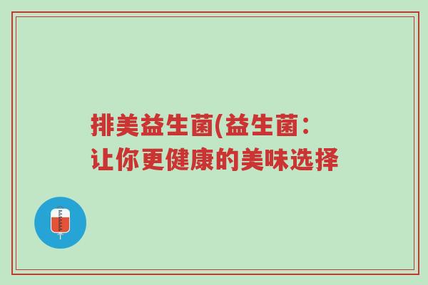 排美益生菌(益生菌:让你更健康的美味选择-第1张图片-超越 排美益生菌(益生菌:让你更健康的美味选择-第1张图片-超越