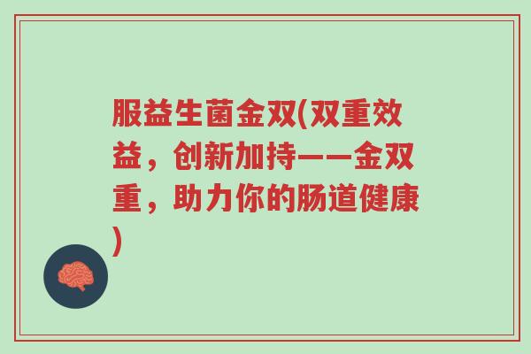 服益生菌金双(双重效益,创新加持——金双重,助力你的肠道健康)-第1张图片-超越 服益生菌金双(双重效益,创新加持——金双重,助力你的肠道健康)-第1张图片-超越