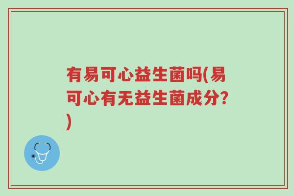 有易可心益生菌吗(易可心有无益生菌成分?)-第1张图片-超越 有易可心益生菌吗(易可心有无益生菌成分?)-第1张图片-超越