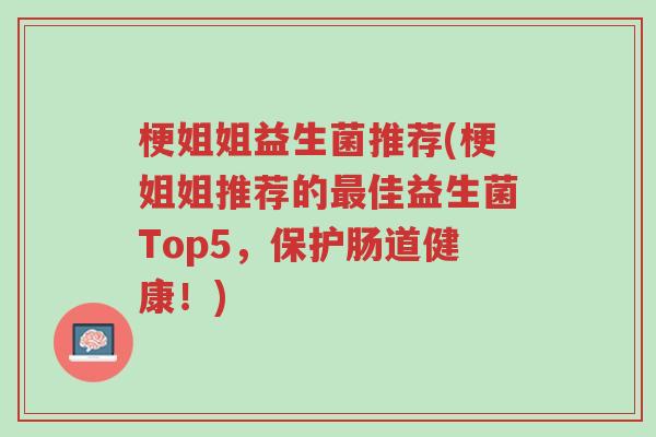 梗姐姐益生菌推荐(梗姐姐推荐的最佳益生菌Top5,保护肠道健康!)-第1张图片-超越 梗姐姐益生菌推荐(梗姐姐推荐的最佳益生菌Top5,保护肠道健康!)-第1张图片-超越