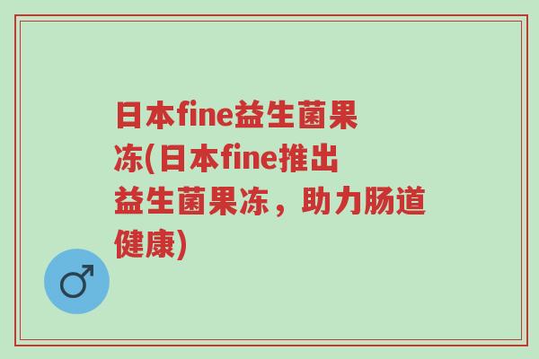 日本fine益生菌果冻(日本fine推出益生菌果冻,助力肠道健康)-第1张图片-超越 日本fine益生菌果冻(日本fine推出益生菌果冻,助力肠道健康)-第1张图片-超越