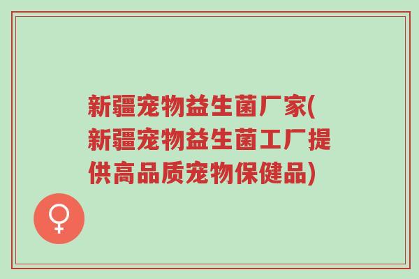 新疆宠物益生菌厂家(新疆宠物益生菌工厂提供高品质宠物保健品)-第1张图片-超越 新疆宠物益生菌厂家(新疆宠物益生菌工厂提供高品质宠物保健品)-第1张图片-超越