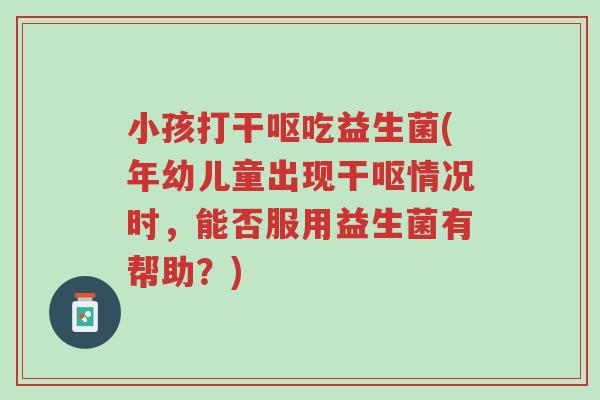 小孩打干呕吃益生菌(年幼儿童出现干呕情况时,能否服用益生菌有帮助?)-第1张图片-超越 小孩打干呕吃益生菌(年幼儿童出现干呕情况时,能否服用益生菌有帮助?)-第1张图片-超越