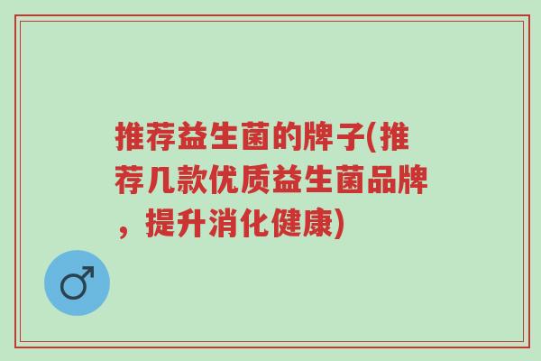 推荐益生菌的牌子(推荐几款优质益生菌品牌,提升消化健康)-第1张图片-超越 推荐益生菌的牌子(推荐几款优质益生菌品牌,提升消化健康)-第1张图片-超越