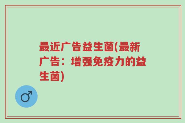 最近广告益生菌(最新广告:增强免疫力的益生菌)-第1张图片-超越 最近广告益生菌(最新广告:增强免疫力的益生菌)-第1张图片-超越