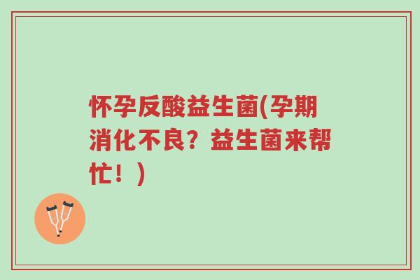 怀孕反酸益生菌(孕期消化不良?益生菌来帮忙!)-第1张图片-超越 怀孕反酸益生菌(孕期消化不良?益生菌来帮忙!)-第1张图片-超越