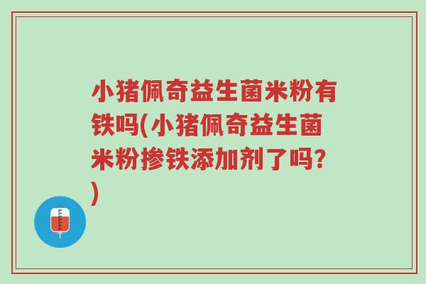 小猪佩奇益生菌米粉有铁吗(小猪佩奇益生菌米粉掺铁添加剂了吗?)-第1张图片-超越 小猪佩奇益生菌米粉有铁吗(小猪佩奇益生菌米粉掺铁添加剂了吗?)-第1张图片-超越