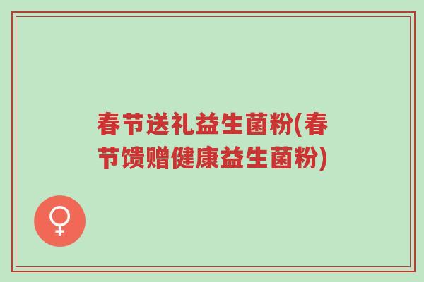 春节送礼益生菌粉(春节馈赠健康益生菌粉)-第1张图片-超越 春节送礼益生菌粉(春节馈赠健康益生菌粉)-第1张图片-超越
