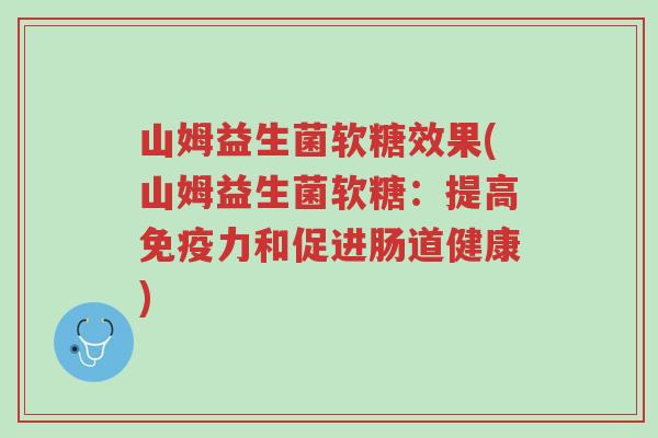 山姆益生菌软糖效果(山姆益生菌软糖:提高免疫力和促进肠道健康)-第1张图片-超越 山姆益生菌软糖效果(山姆益生菌软糖:提高免疫力和促进肠道健康)-第1张图片-超越