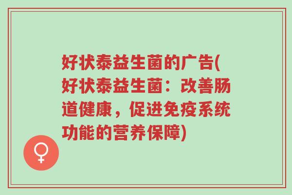 好状泰益生菌的广告(好状泰益生菌:改善肠道健康,促进免疫系统功能的营养保障)-第1张图片-超越 好状泰益生菌的广告(好状泰益生菌:改善肠道健康,促进免疫系统功能的营养保障)-第1张图片-超越