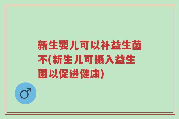 新生婴儿可以补益生菌不(新生儿可摄入益生菌以促进健康)-第1张图片-超越 新生婴儿可以补益生菌不(新生儿可摄入益生菌以促进健康)-第1张图片-超越