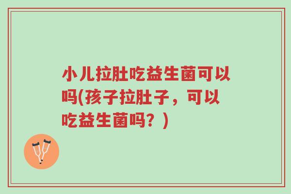 小儿拉肚吃益生菌可以吗(孩子拉肚子,可以吃益生菌吗?)-第1张图片-超越 小儿拉肚吃益生菌可以吗(孩子拉肚子,可以吃益生菌吗?)-第1张图片-超越