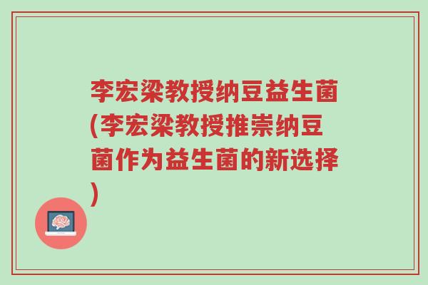 李宏梁教授纳豆益生菌(李宏梁教授推崇纳豆菌作为益生菌的新选择)-第1张图片-超越 李宏梁教授纳豆益生菌(李宏梁教授推崇纳豆菌作为益生菌的新选择)-第1张图片-超越
