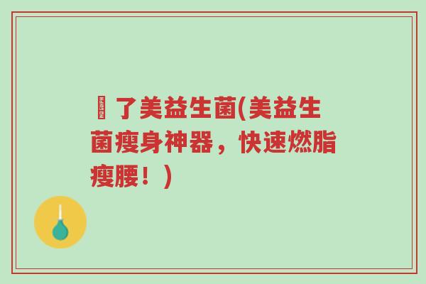 廋了美益生菌(美益生菌瘦身神器,快速燃脂瘦腰!)-第1张图片-超越 廋了美益生菌(美益生菌瘦身神器,快速燃脂瘦腰!)-第1张图片-超越