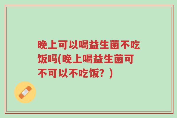 晚上可以喝益生菌不吃饭吗(晚上喝益生菌可不可以不吃饭?)-第1张图片-超越 晚上可以喝益生菌不吃饭吗(晚上喝益生菌可不可以不吃饭?)-第1张图片-超越