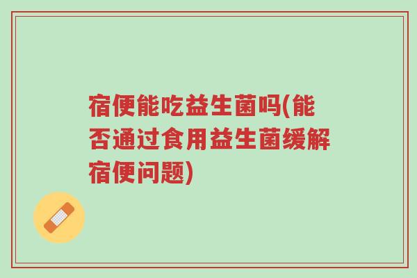 宿便能吃益生菌吗(能否通过食用益生菌缓解宿便问题)-第1张图片-超越 宿便能吃益生菌吗(能否通过食用益生菌缓解宿便问题)-第1张图片-超越
