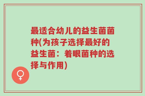 最适合幼儿的益生菌菌种(为孩子选择最好的益生菌:着眼菌种的选择与作用)-第1张图片-超越 最适合幼儿的益生菌菌种(为孩子选择最好的益生菌:着眼菌种的选择与作用)-第1张图片-超越