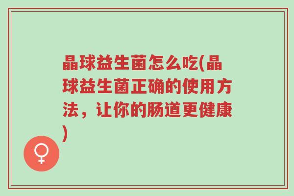 晶球益生菌怎么吃(晶球益生菌正确的使用方法,让你的肠道更健康)-第1张图片-超越 晶球益生菌怎么吃(晶球益生菌正确的使用方法,让你的肠道更健康)-第1张图片-超越