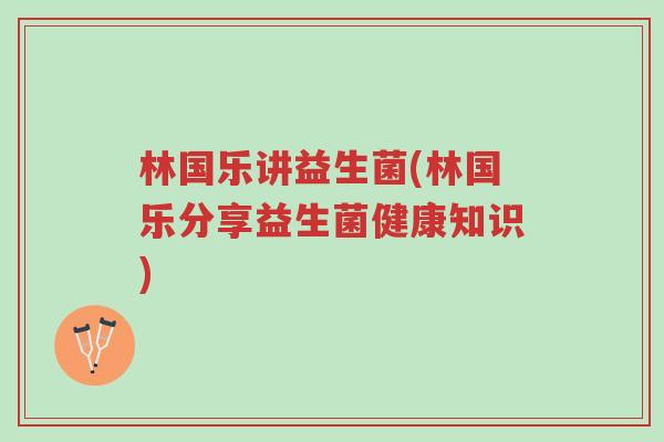 林国乐讲益生菌(林国乐分享益生菌健康知识)-第1张图片-超越 林国乐讲益生菌(林国乐分享益生菌健康知识)-第1张图片-超越