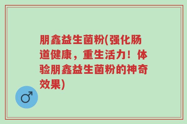朋鑫益生菌粉(强化肠道健康,重生活力!体验朋鑫益生菌粉的神奇效果)-第1张图片-超越 朋鑫益生菌粉(强化肠道健康,重生活力!体验朋鑫益生菌粉的神奇效果)-第1张图片-超越