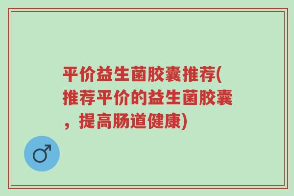 平价益生菌胶囊推荐(推荐平价的益生菌胶囊,提高肠道健康)-第1张图片-超越 平价益生菌胶囊推荐(推荐平价的益生菌胶囊,提高肠道健康)-第1张图片-超越