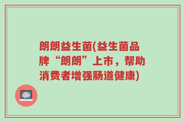 朗朗益生菌(益生菌品牌“朗朗”上市,帮助消费者增强肠道健康)-第1张图片-超越 朗朗益生菌(益生菌品牌“朗朗”上市,帮助消费者增强肠道健康)-第1张图片-超越