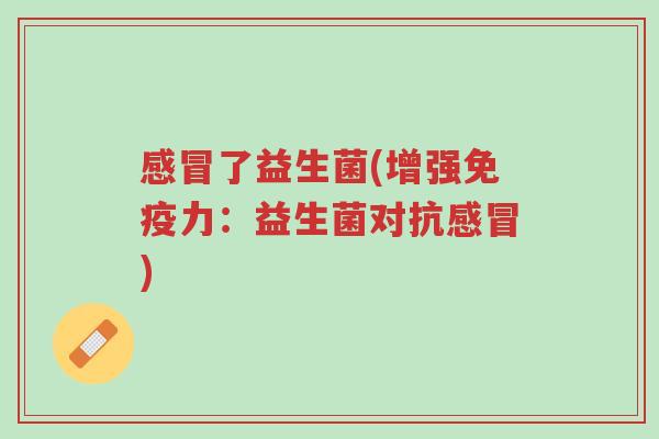 感冒了益生菌(增强免疫力:益生菌对抗感冒)-第1张图片-超越 感冒了益生菌(增强免疫力:益生菌对抗感冒)-第1张图片-超越