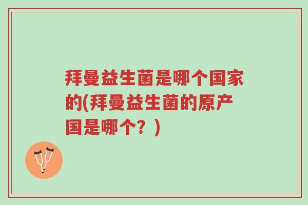 拜曼益生菌是哪个国家的(拜曼益生菌的原产国是哪个?)-第1张图片-超越 拜曼益生菌是哪个国家的(拜曼益生菌的原产国是哪个?)-第1张图片-超越