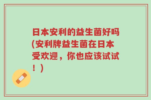日本安利的益生菌好吗(安利牌益生菌在日本受欢迎,你也应该试试!)-第1张图片-超越 日本安利的益生菌好吗(安利牌益生菌在日本受欢迎,你也应该试试!)-第1张图片-超越
