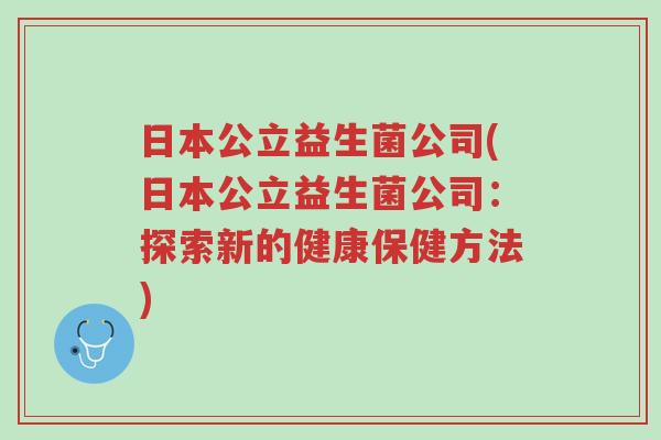 日本公立益生菌公司(日本公立益生菌公司：探索新的健康保健方法)-第1张图片-超越